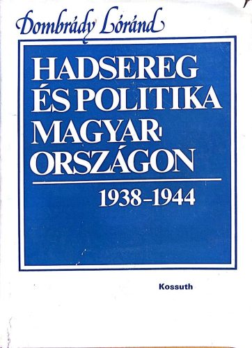 Hadsereg és politika Magyarországon 1938-1944 - Dombrády Lóránd