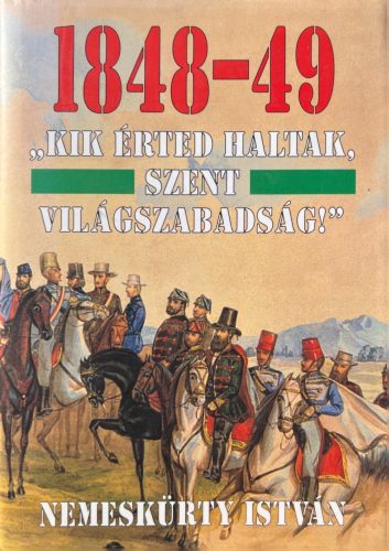 1848-49 "KIK ÉRTED HALTAK, SZENT VILÁGSZABADSÁG!" - Nemeskürty István