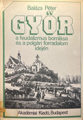 Győr a feudalizmus bomlása és a polgári forradalom idején - Balázs Péter